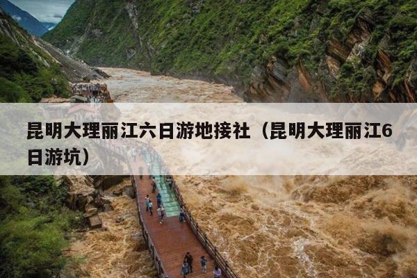 昆明大理丽江六日游地接社（昆明大理丽江6日游坑）