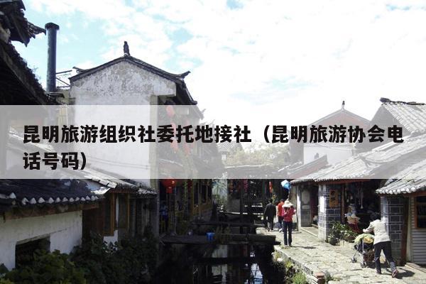 昆明旅游组织社委托地接社（昆明旅游协会电话号码）