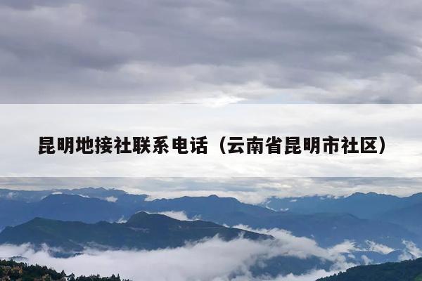 昆明地接社联系电话（云南省昆明市社区）