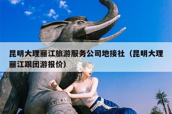 昆明大理丽江旅游服务公司地接社（昆明大理丽江跟团游报价）
