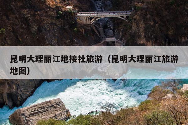 昆明大理丽江地接社旅游（昆明大理丽江旅游地图）