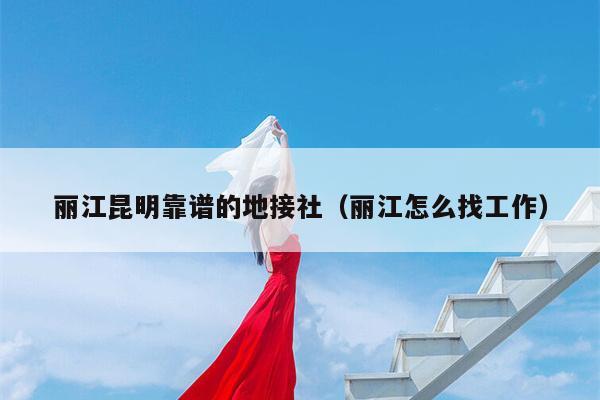 丽江昆明靠谱的地接社（丽江怎么找工作）