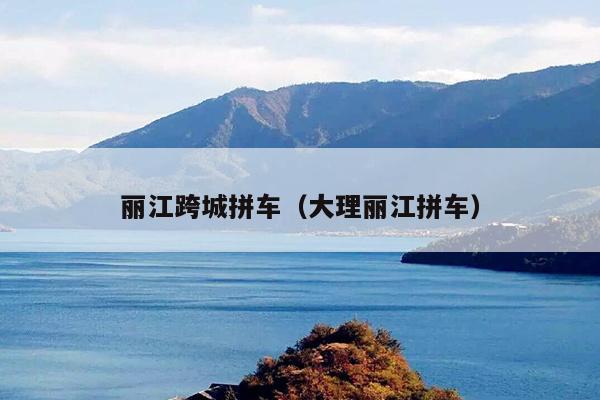 丽江跨城拼车（大理丽江拼车）