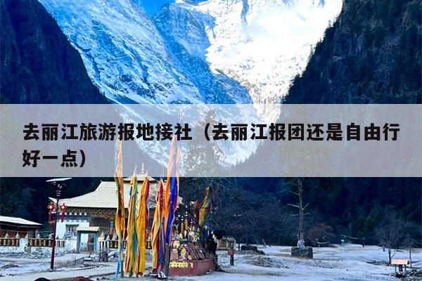 去丽江旅游报地接社（去丽江报团还是自由行好一点）