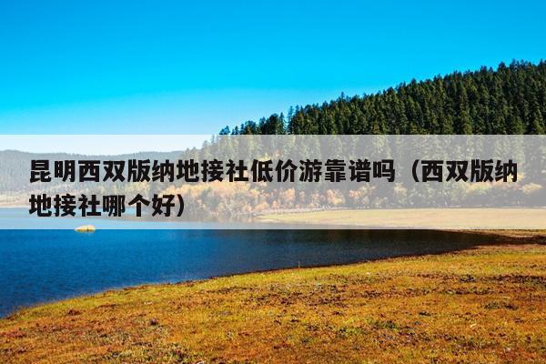 昆明西双版纳地接社低价游靠谱吗（西双版纳地接社哪个好）