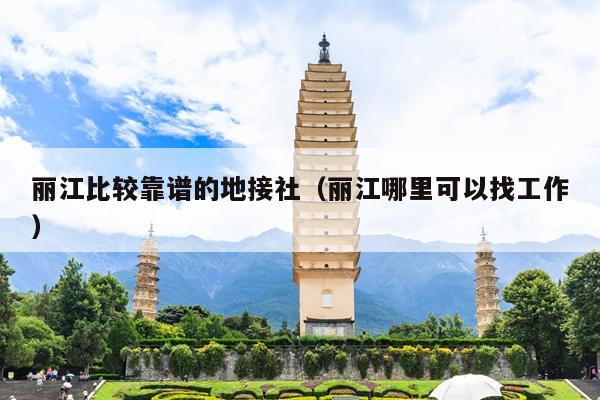 丽江比较靠谱的地接社（丽江哪里可以找工作）