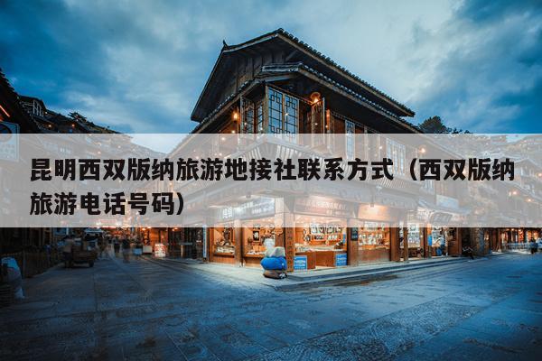 昆明西双版纳旅游地接社联系方式（西双版纳旅游电话号码）