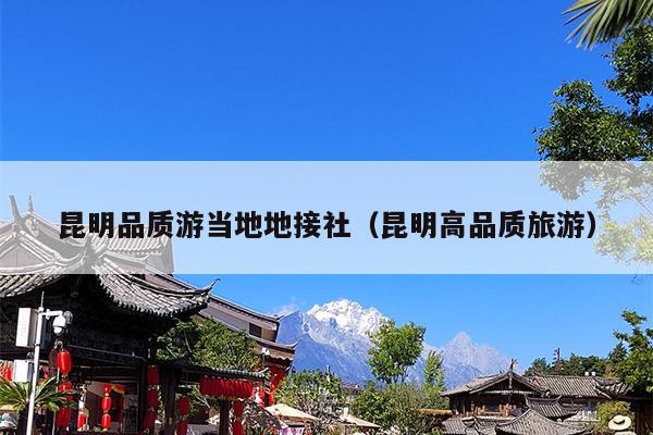 昆明品质游当地地接社（昆明高品质旅游）