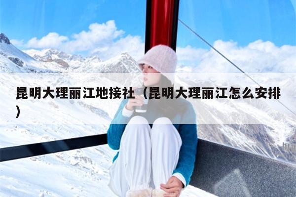 昆明大理丽江地接社（昆明大理丽江怎么安排）