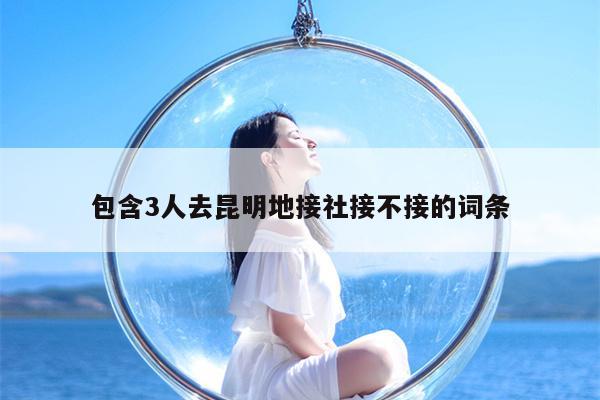 包含3人去昆明地接社接不接的词条