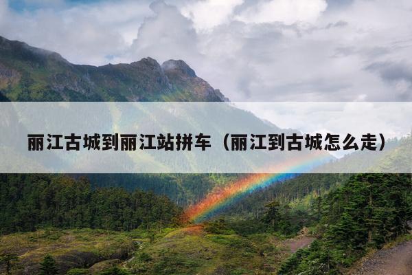 丽江古城到丽江站拼车（丽江到古城怎么走）