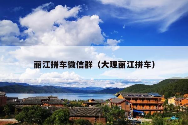 丽江拼车微信群（大理丽江拼车）