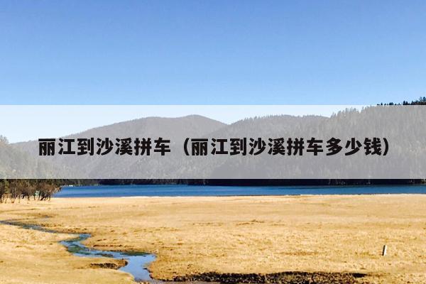 丽江到沙溪拼车（丽江到沙溪拼车多少钱）