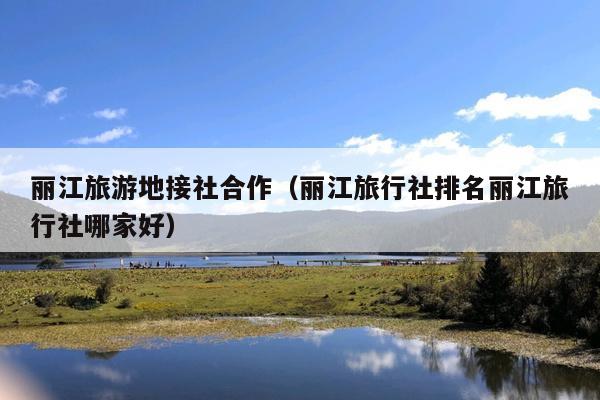 丽江旅游地接社合作（丽江旅行社排名丽江旅行社哪家好）
