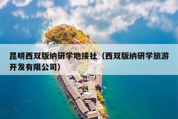 昆明西双版纳研学地接社（西双版纳研学旅游开发有限公司）