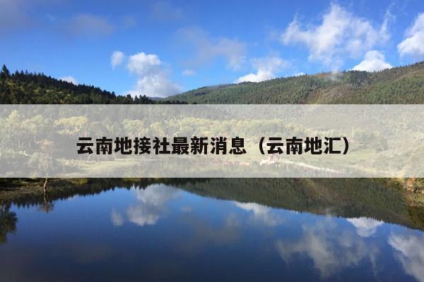 云南地接社最新消息（云南地汇）