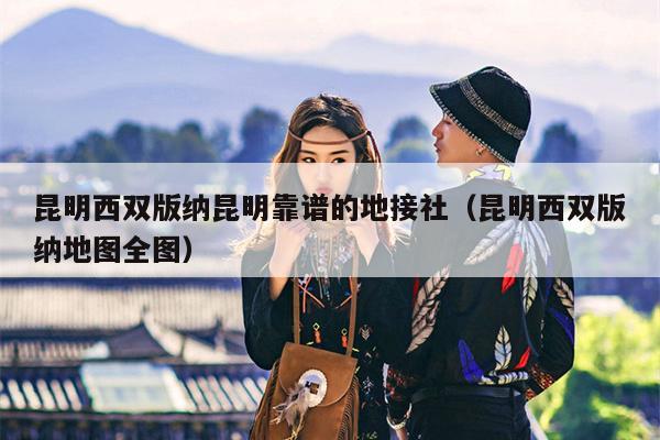 昆明西双版纳昆明靠谱的地接社（昆明西双版纳地图全图）