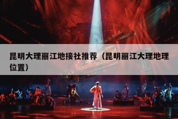 昆明大理丽江地接社推荐（昆明丽江大理地理位置）