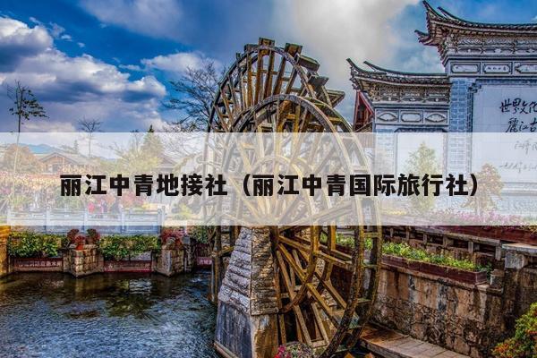 丽江中青地接社（丽江中青国际旅行社）
