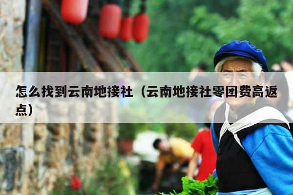怎么找到云南地接社（云南地接社零团费高返点）