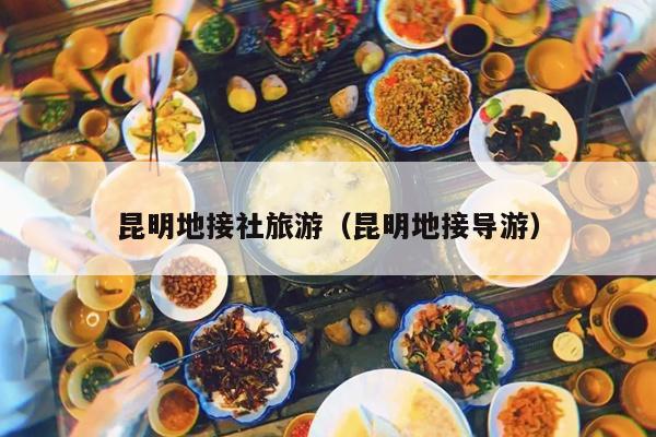 昆明地接社旅游（昆明地接导游）