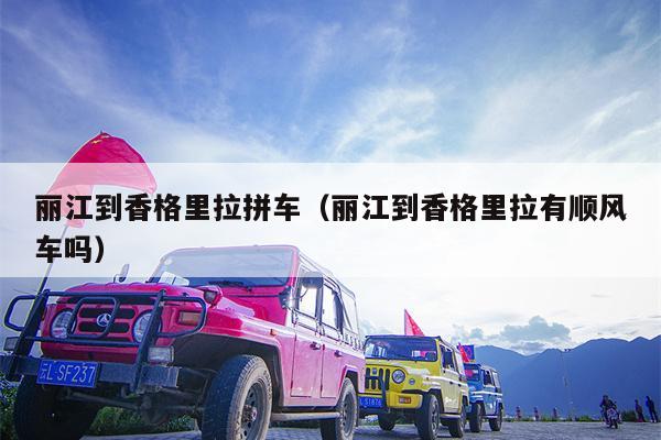 丽江到香格里拉拼车（丽江到香格里拉有顺风车吗）
