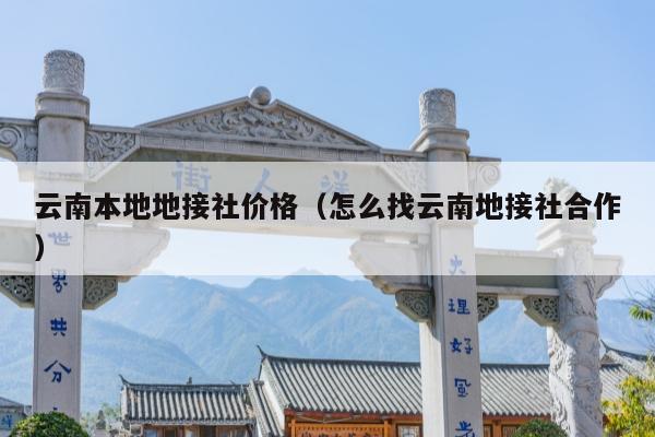 云南本地地接社价格（怎么找云南地接社合作）