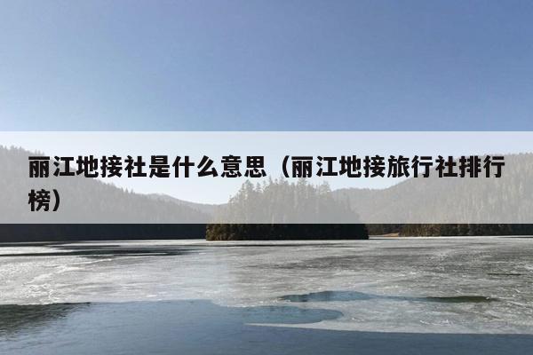 丽江地接社是什么意思（丽江地接旅行社排行榜）