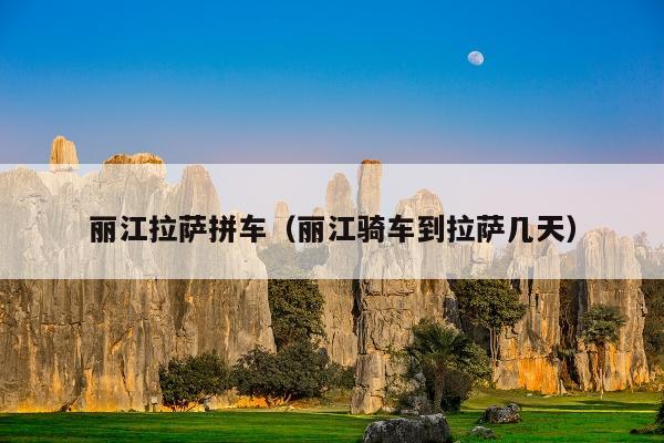 丽江拉萨拼车（丽江骑车到拉萨几天）