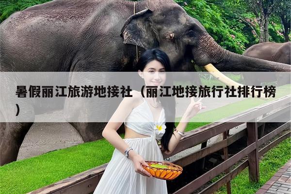 暑假丽江旅游地接社（丽江地接旅行社排行榜）