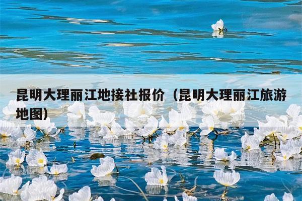 昆明大理丽江地接社报价（昆明大理丽江旅游地图）
