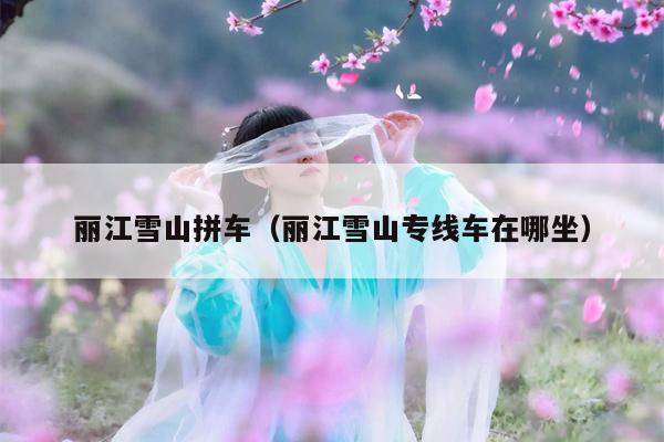 丽江雪山拼车（丽江雪山专线车在哪坐）