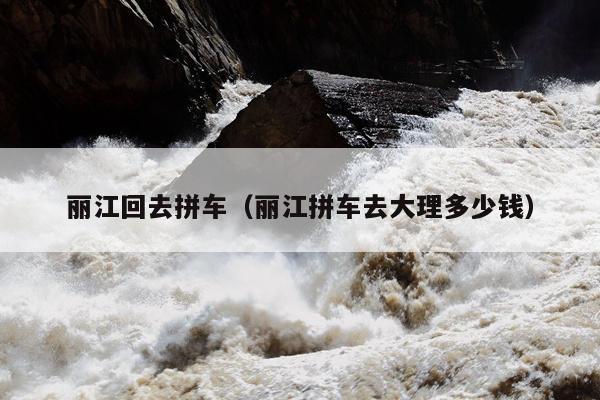 丽江回去拼车（丽江拼车去大理多少钱）