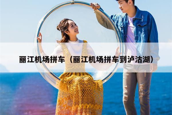 丽江机场拼车（丽江机场拼车到泸沽湖）