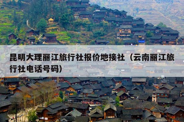 昆明大理丽江旅行社报价地接社（云南丽江旅行社电话号码）