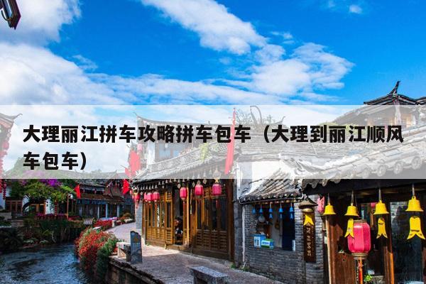 大理丽江拼车攻略拼车包车（大理到丽江顺风车包车）