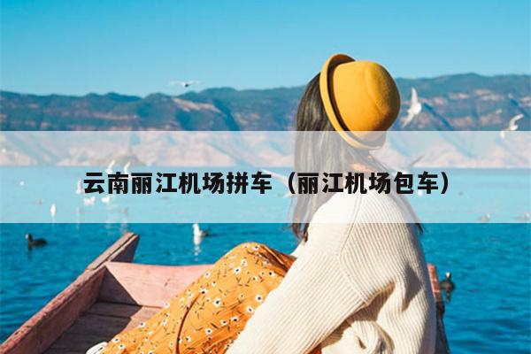 云南丽江机场拼车（丽江机场包车）