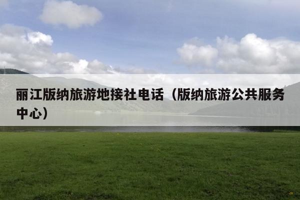 丽江版纳旅游地接社电话（版纳旅游公共服务中心）