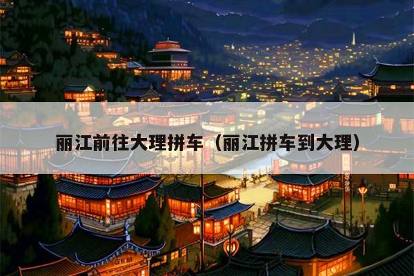 丽江前往大理拼车（丽江拼车到大理）