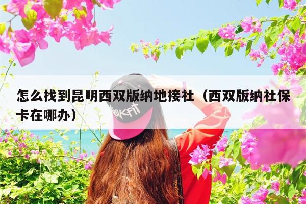 怎么找到昆明西双版纳地接社（西双版纳社保卡在哪办）