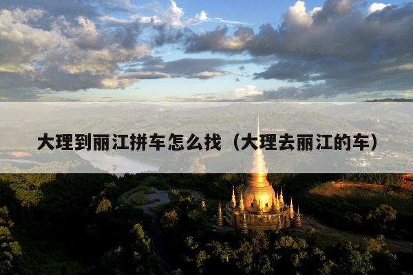 大理到丽江拼车怎么找（大理去丽江的车）
