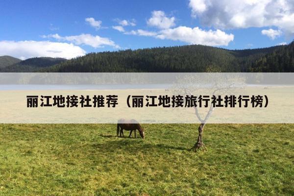 丽江地接社推荐（丽江地接旅行社排行榜）
