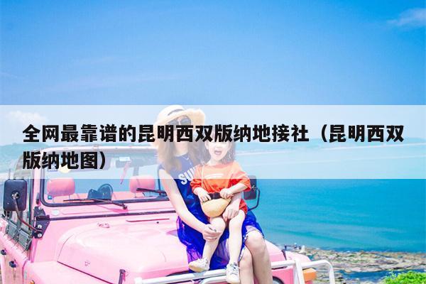 全网最靠谱的昆明西双版纳地接社（昆明西双版纳地图）