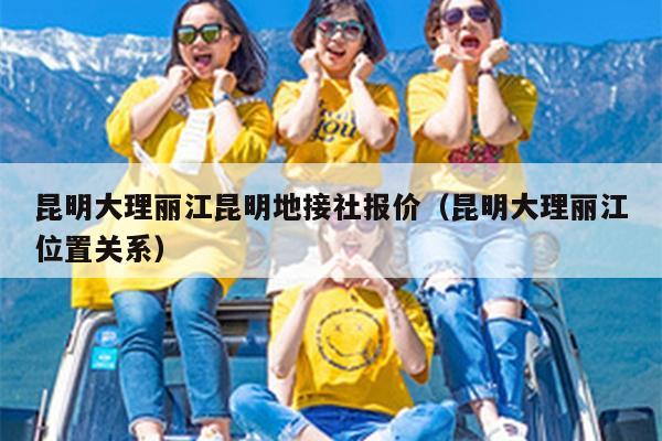 昆明大理丽江昆明地接社报价（昆明大理丽江位置关系）