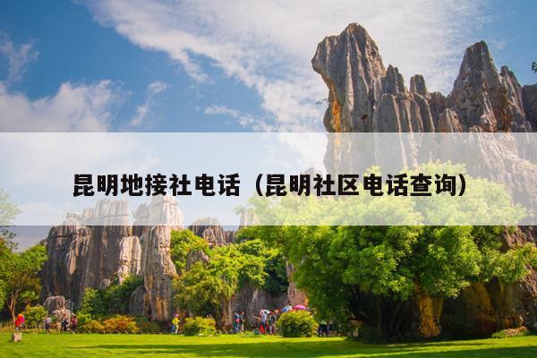昆明地接社电话（昆明社区电话查询）