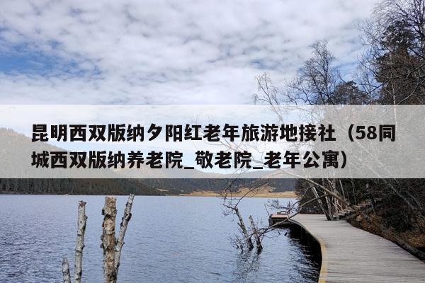 昆明西双版纳夕阳红老年旅游地接社（58同城西双版纳养老院_敬老院_老年公寓）
