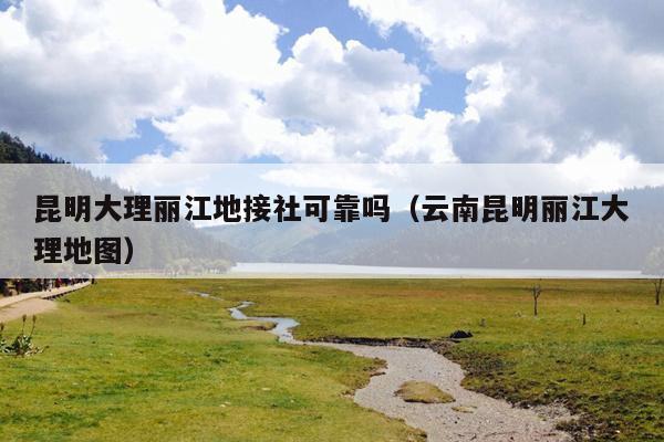 昆明大理丽江地接社可靠吗（云南昆明丽江大理地图）