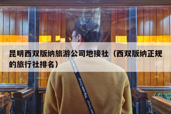 昆明西双版纳旅游公司地接社（西双版纳正规的旅行社排名）