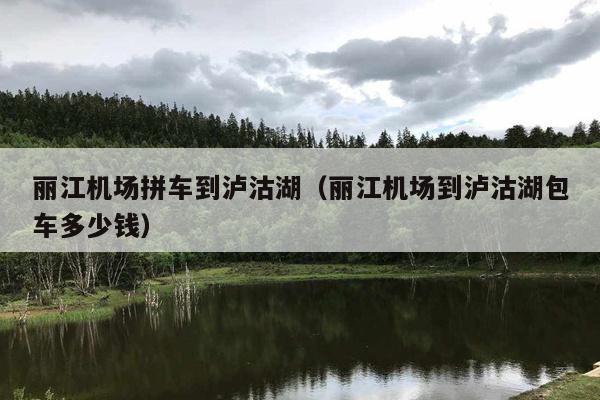 丽江机场拼车到泸沽湖（丽江机场到泸沽湖包车多少钱）