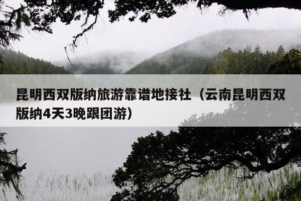昆明西双版纳旅游靠谱地接社（云南昆明西双版纳4天3晚跟团游）